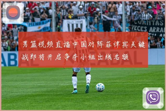 男篮视频直播中国对阵菲律宾关键战即将开启争夺小组出线名额