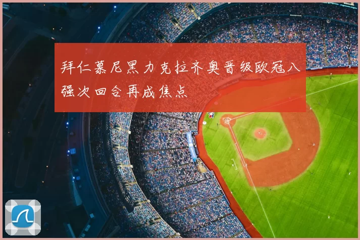 拜仁慕尼黑力克拉齐奥晋级欧冠八强次回合再成焦点
