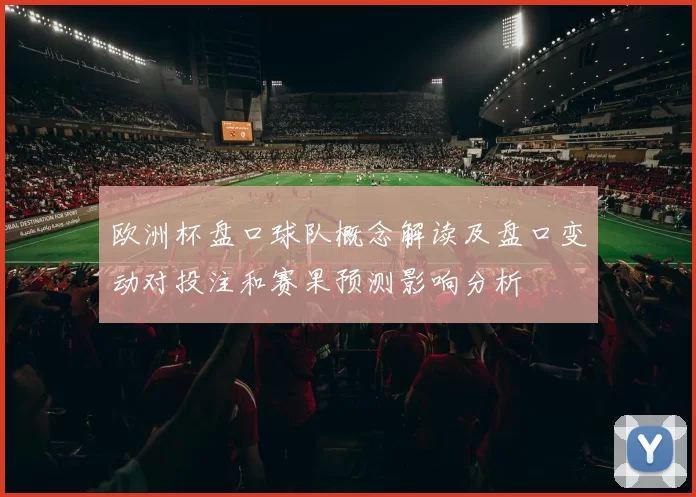 欧洲杯盘口球队概念解读及盘口变动对投注和赛果预测影响分析
