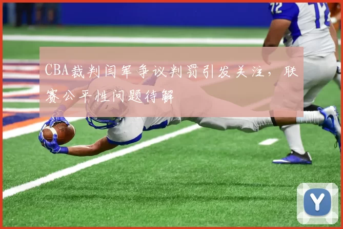 CBA裁判闫军争议判罚引发关注，联赛公平性问题待解