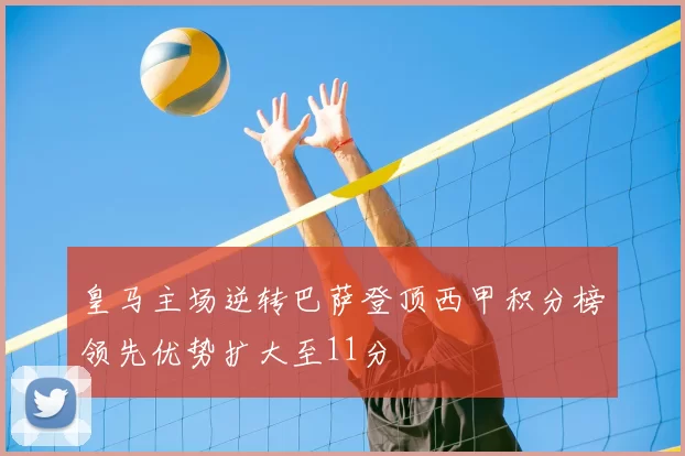 皇马主场逆转巴萨登顶西甲积分榜领先优势扩大至11分