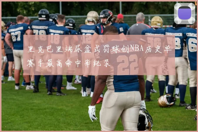 里克巴里端尿盆式罚球创NBA历史单赛季最高命中率纪录