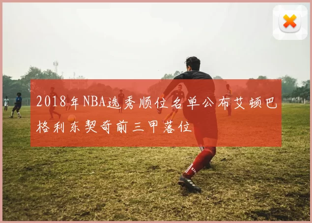 2018年NBA选秀顺位名单公布艾顿巴格利东契奇前三甲落位