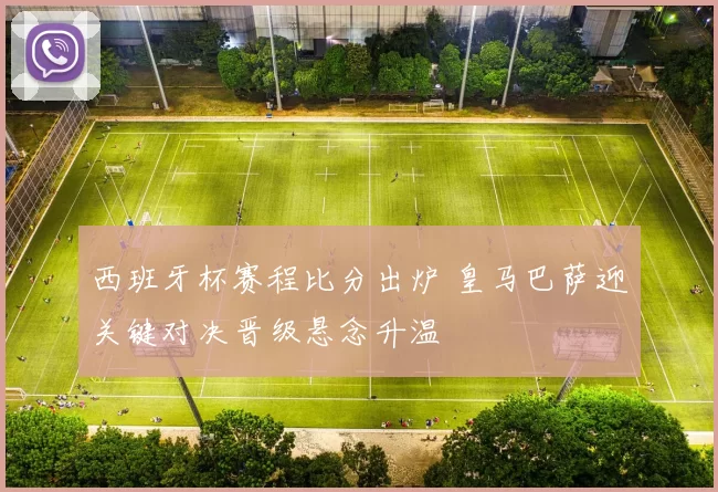 西班牙杯赛程比分出炉 皇马巴萨迎关键对决晋级悬念升温