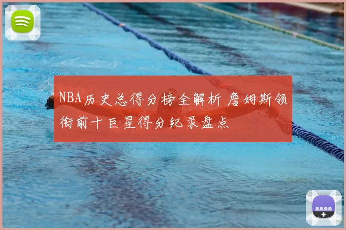 NBA历史总得分榜全解析 詹姆斯领衔前十巨星得分纪录盘点