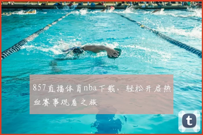 857直播体育nba下载，轻松开启热血赛事观看之旅