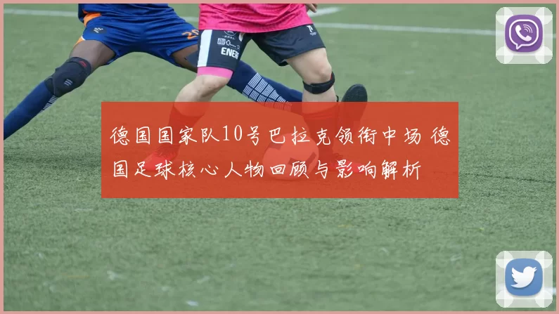 德国国家队10号巴拉克领衔中场 德国足球核心人物回顾与影响解析