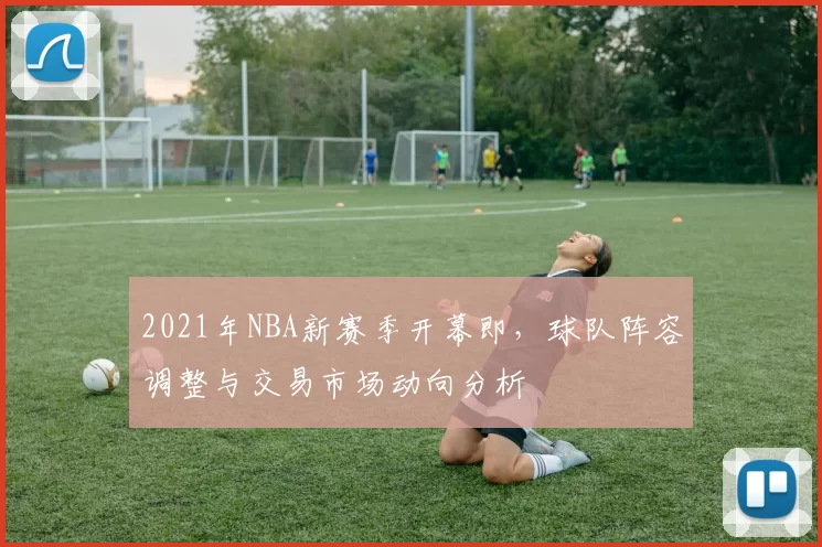 2021年NBA新赛季开幕即，球队阵容调整与交易市场动向分析