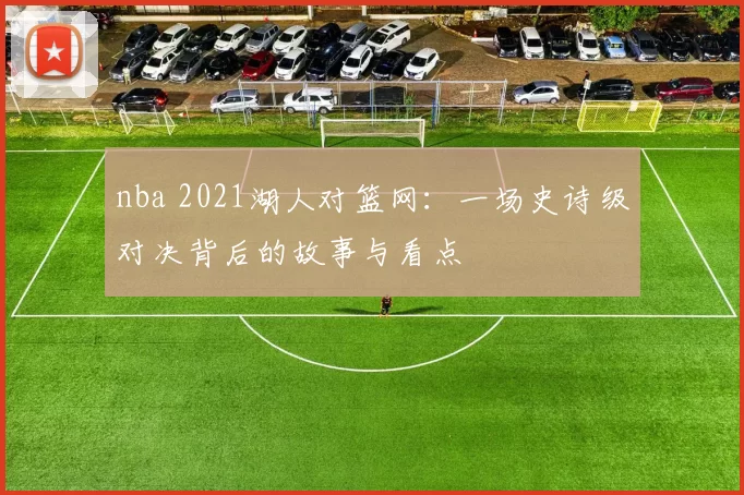 nba 2021湖人对篮网：一场史诗级对决背后的故事与看点