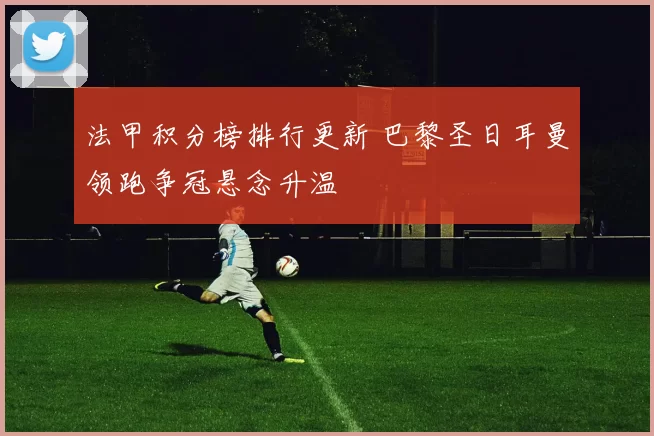 法甲积分榜排行更新 巴黎圣日耳曼领跑争冠悬念升温