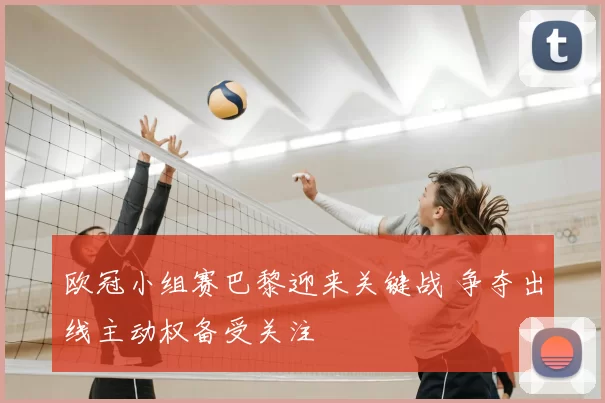 欧冠小组赛巴黎迎来关键战 争夺出线主动权备受关注