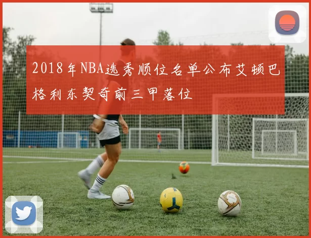 2018年NBA选秀顺位名单公布艾顿巴格利东契奇前三甲落位