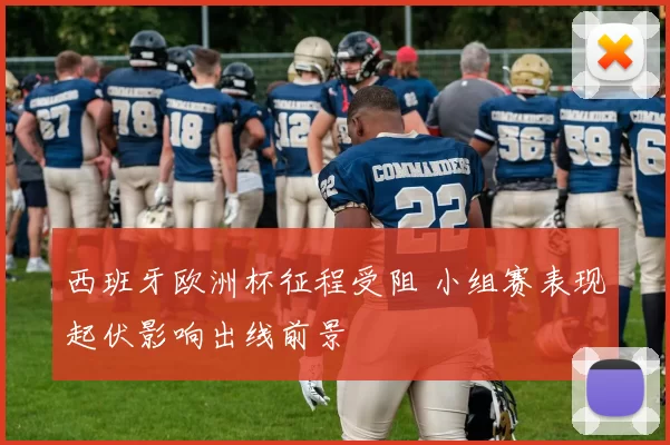 西班牙欧洲杯征程受阻 小组赛表现起伏影响出线前景