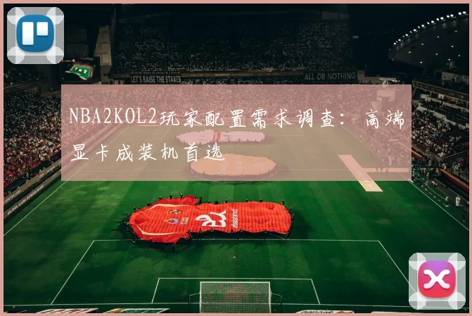 NBA2KOL2玩家配置需求调查：高端显卡成装机首选