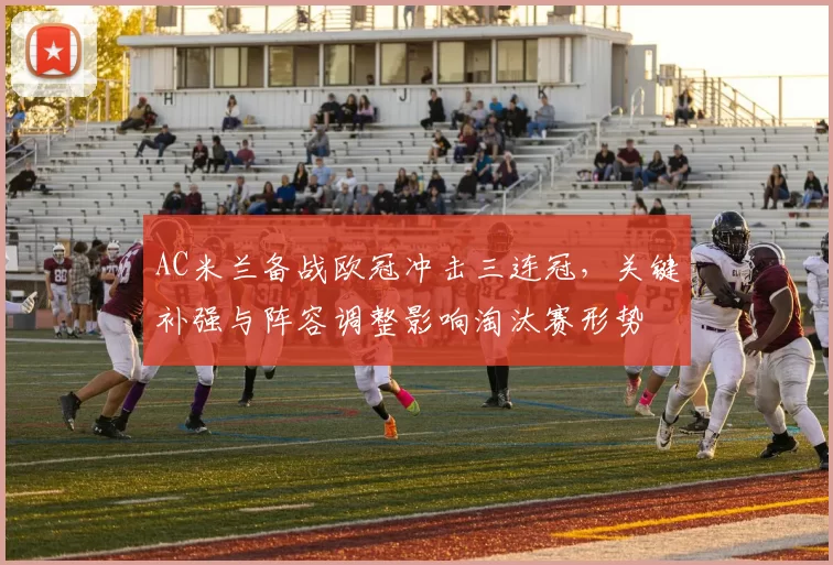 AC米兰备战欧冠冲击三连冠，关键补强与阵容调整影响淘汰赛形势