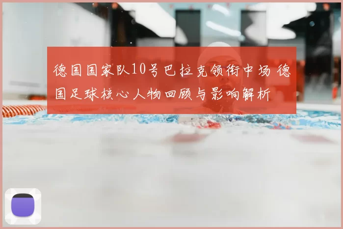 德国国家队10号巴拉克领衔中场 德国足球核心人物回顾与影响解析