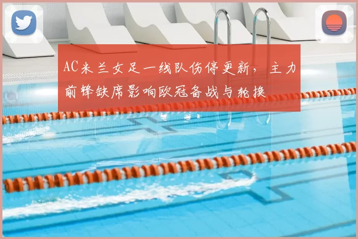 AC米兰女足一线队伤停更新，主力前锋缺席影响欧冠备战与轮换