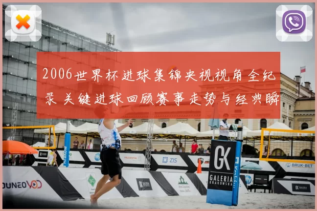 2006世界杯进球集锦央视视角全纪录 关键进球回顾赛事走势与经典瞬间