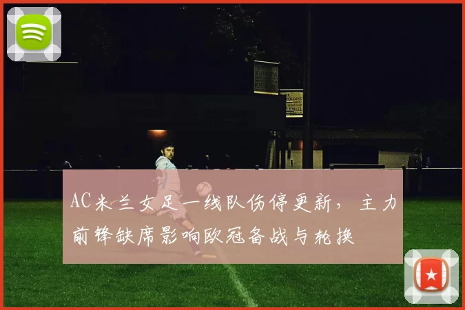 AC米兰女足一线队伤停更新，主力前锋缺席影响欧冠备战与轮换