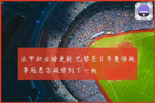 法甲积分榜更新 巴黎圣日耳曼领跑 争冠悬念延续到下一轮