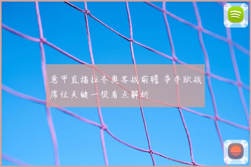 意甲直播拉齐奥客战前瞻 争夺欧战席位关键一役看点解析