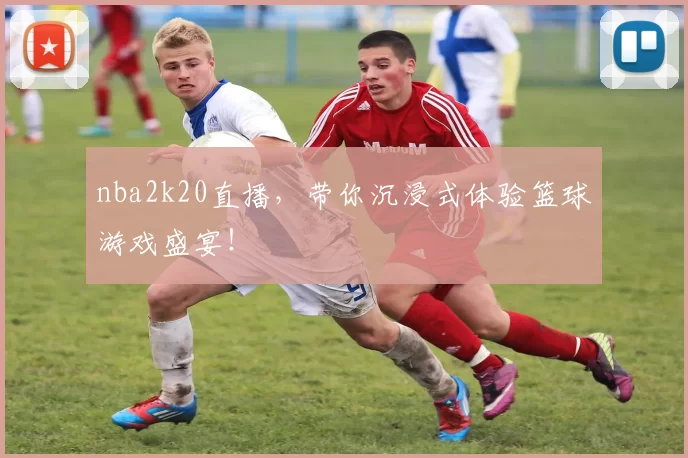 nba2k20直播,带你沉浸式体验篮球游戏盛宴!