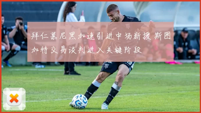 拜仁慕尼黑加速引进中场新援 斯图加特交易谈判进入关键阶段