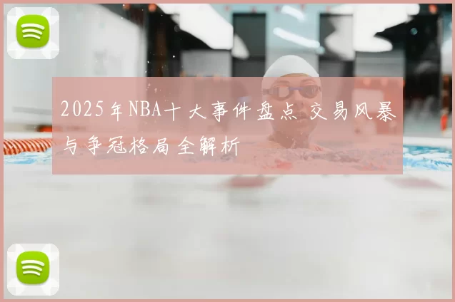 2025年NBA十大事件盘点 交易风暴与争冠格局全解析
