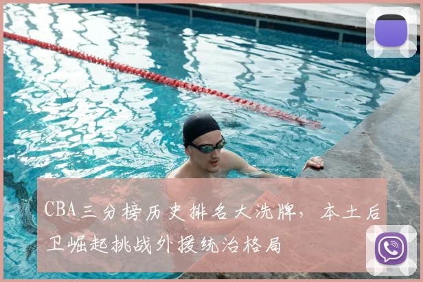 CBA三分榜历史排名大洗牌，本土后卫崛起挑战外援统治格局