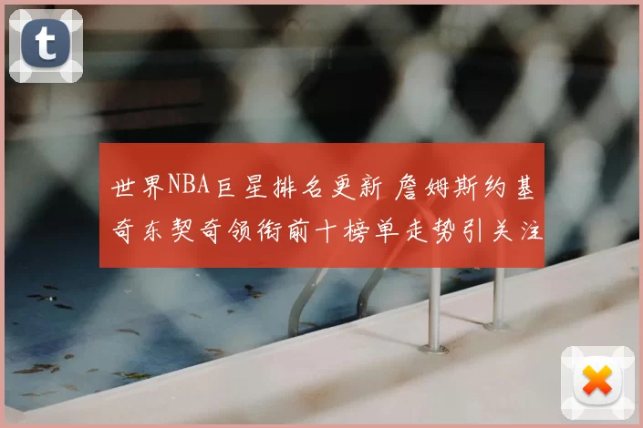 世界NBA巨星排名更新 詹姆斯约基奇东契奇领衔前十榜单走势引关注