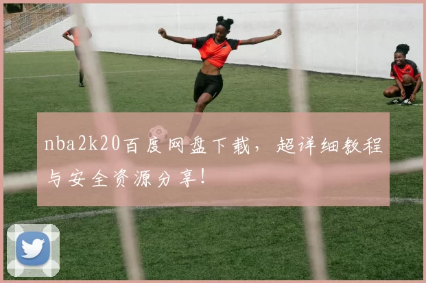 nba2k20百度网盘下载，超详细教程与安全资源分享！