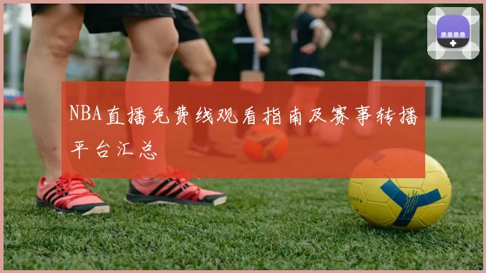 NBA直播免费线观看指南及赛事转播平台汇总