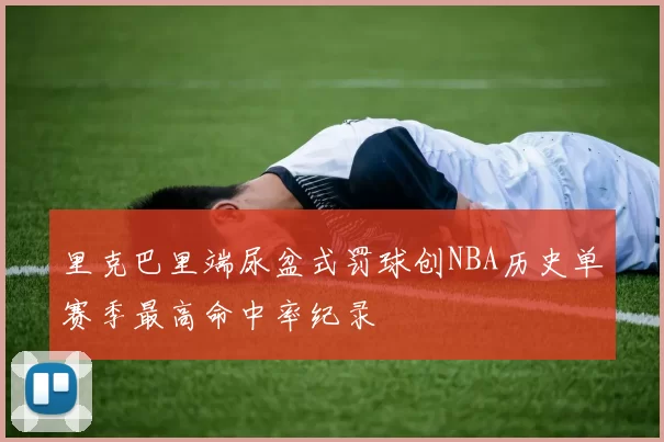 里克巴里端尿盆式罚球创NBA历史单赛季最高命中率纪录