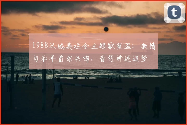 1988汉城奥运会主题歌重温：激情与和平首尔共鸣，音符讲述追梦