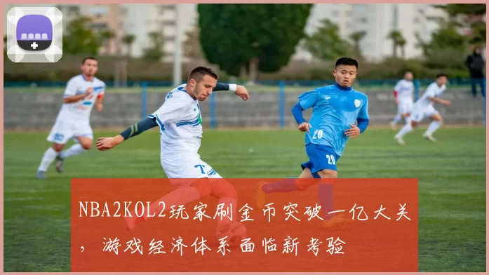 NBA2KOL2玩家刷金币突破一亿大关，游戏经济体系面临新考验