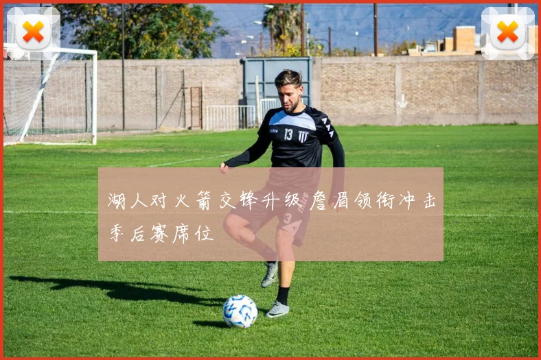 湖人对火箭交锋升级 詹眉领衔冲击季后赛席位