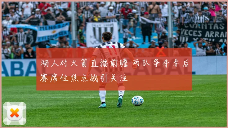 湖人对火箭直播前瞻 两队争夺季后赛席位焦点战引关注