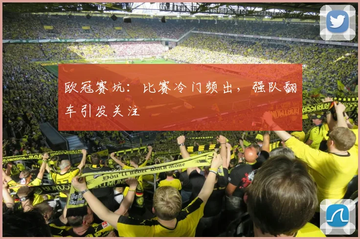 欧冠赛坑:比赛冷门频出,强队翻车引发关注