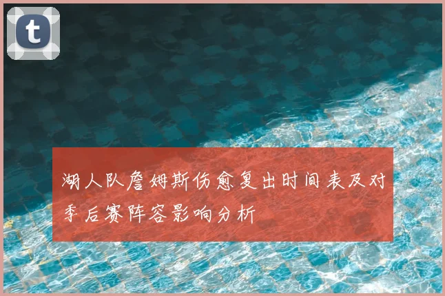 湖人队詹姆斯伤愈复出时间表及对季后赛阵容影响分析