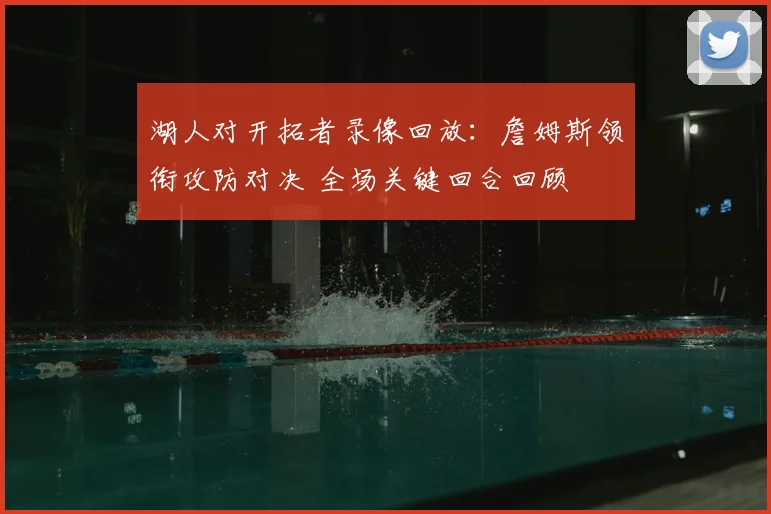 湖人对开拓者录像回放：詹姆斯领衔攻防对决 全场关键回合回顾