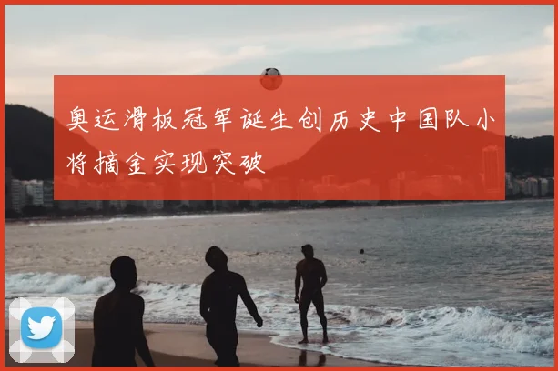 奥运滑板冠军诞生创历史中国队小将摘金实现突破