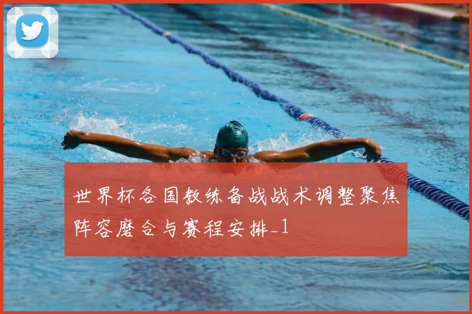 世界杯各国教练备战战术调整聚焦阵容磨合与赛程安排_1