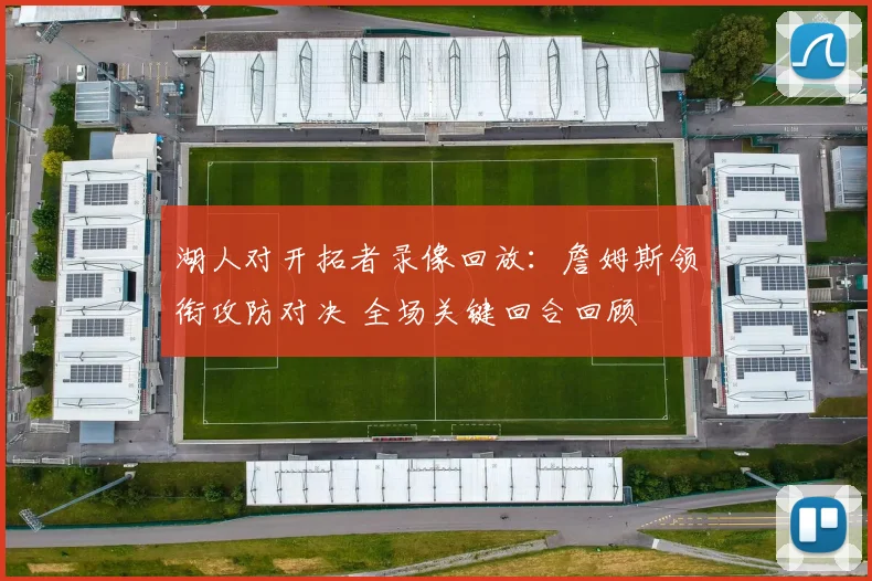 湖人对开拓者录像回放：詹姆斯领衔攻防对决 全场关键回合回顾