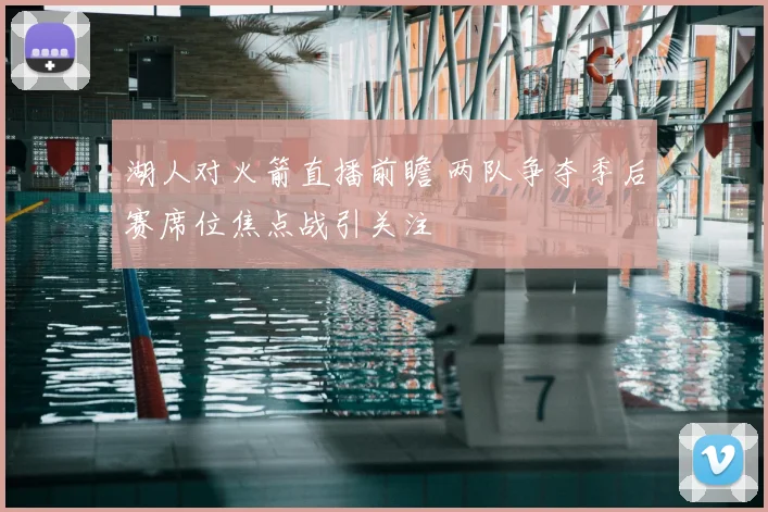 湖人对火箭直播前瞻 两队争夺季后赛席位焦点战引关注