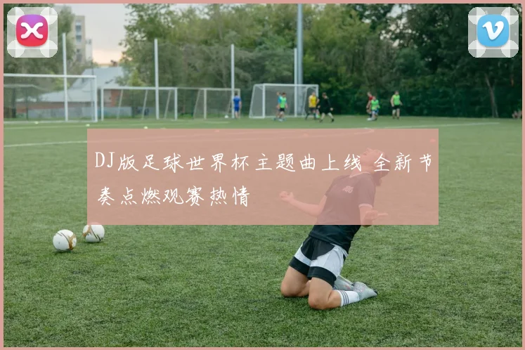 DJ版足球世界杯主题曲上线 全新节奏点燃观赛热情