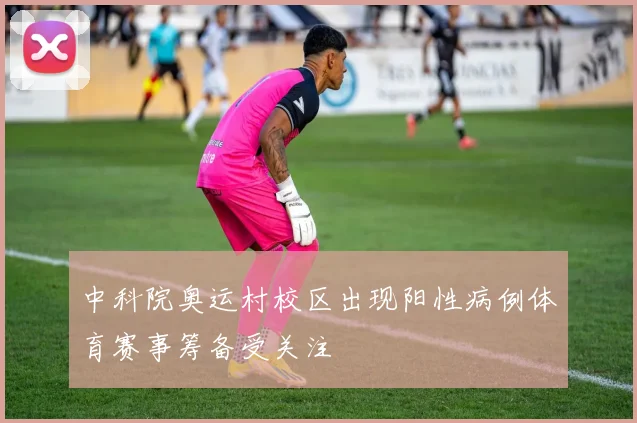 中科院奥运村校区出现阳性病例体育赛事筹备受关注