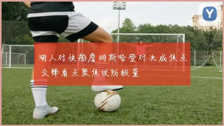 湖人对快船詹姆斯哈登对决成焦点 交锋看点聚焦攻防较量