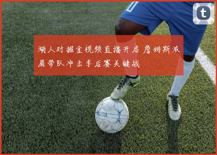 湖人对掘金视频直播开启 詹姆斯浓眉带队冲击季后赛关键战